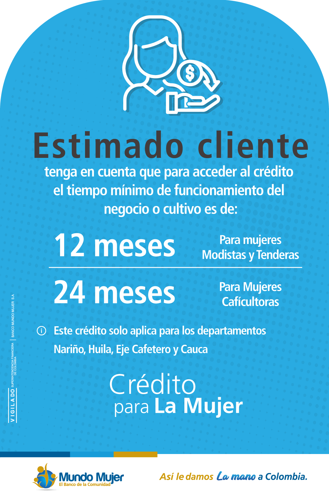 Crédito para La Mujer: Tiempos mínimos de funcionamiento: 12 meses (Modistas/Tenderas) y 24 meses (Caficultoras). Aplica solo en: Nariño, Huila, Eje Cafetero y Cauca. Consulte condiciones.